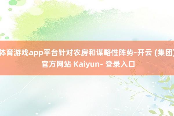 体育游戏app平台针对农房和谋略性阵势-开云 (集团) 官方网站 Kaiyun- 登录入口
