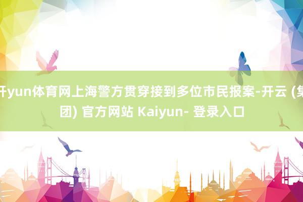 开yun体育网上海警方贯穿接到多位市民报案-开云 (集团) 官方网站 Kaiyun- 登录入口