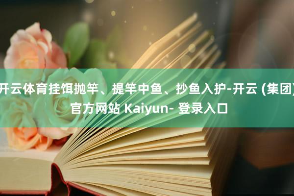 开云体育挂饵抛竿、提竿中鱼、抄鱼入护-开云 (集团) 官方网站 Kaiyun- 登录入口