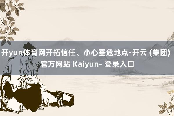 开yun体育网开拓信任、小心垂危地点-开云 (集团) 官方网站 Kaiyun- 登录入口