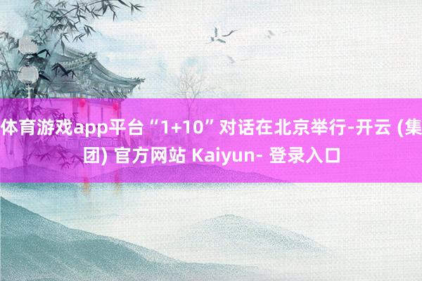 体育游戏app平台“1+10”对话在北京举行-开云 (集团) 官方网站 Kaiyun- 登录入口
