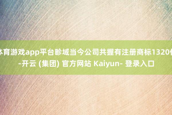 体育游戏app平台畛域当今公司共握有注册商标1320件-开云 (集团) 官方网站 Kaiyun- 登录入口