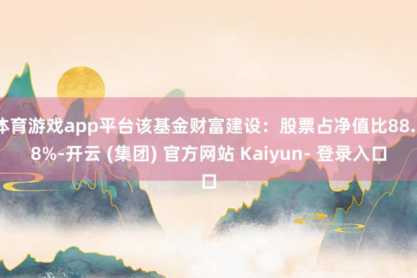 体育游戏app平台该基金财富建设：股票占净值比88.78%-开云 (集团) 官方网站 Kaiyun- 登录入口