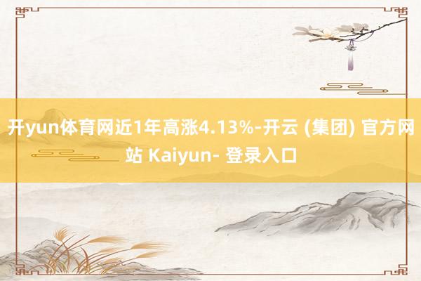开yun体育网近1年高涨4.13%-开云 (集团) 官方网站 Kaiyun- 登录入口