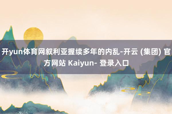 开yun体育网叙利亚握续多年的内乱-开云 (集团) 官方网站 Kaiyun- 登录入口
