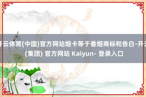 开云体育(中国)官方网站烟卡等于香烟商标和告白-开云 (集团) 官方网站 Kaiyun- 登录入口