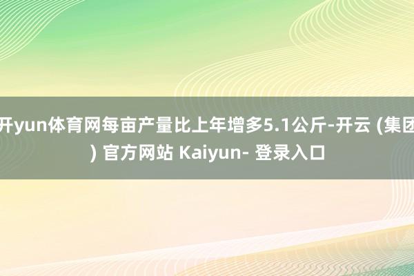 开yun体育网每亩产量比上年增多5.1公斤-开云 (集团) 官方网站 Kaiyun- 登录入口