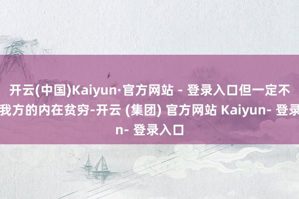 开云(中国)Kaiyun·官方网站 - 登录入口但一定不要让我方的内在贫穷-开云 (集团) 官方网站 Kaiyun- 登录入口