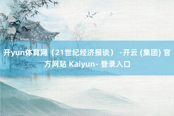 开yun体育网（21世纪经济报谈） -开云 (集团) 官方网站 Kaiyun- 登录入口