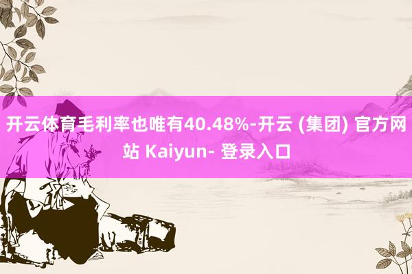 开云体育毛利率也唯有40.48%-开云 (集团) 官方网站 Kaiyun- 登录入口