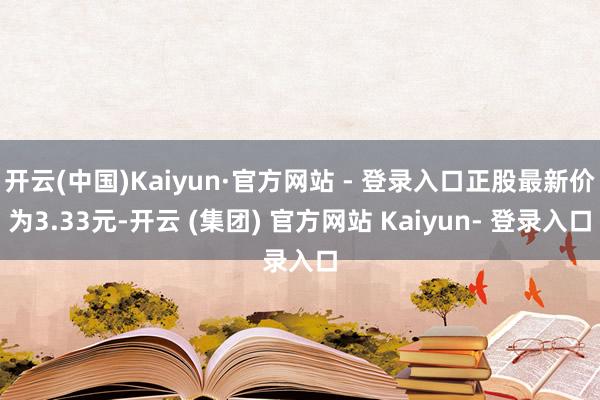 开云(中国)Kaiyun·官方网站 - 登录入口正股最新价为3.33元-开云 (集团) 官方网站 Kaiyun- 登录入口