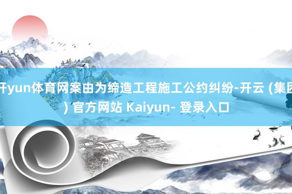 开yun体育网案由为缔造工程施工公约纠纷-开云 (集团) 官方网站 Kaiyun- 登录入口