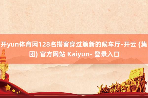 开yun体育网128名搭客穿过簇新的候车厅-开云 (集团) 官方网站 Kaiyun- 登录入口