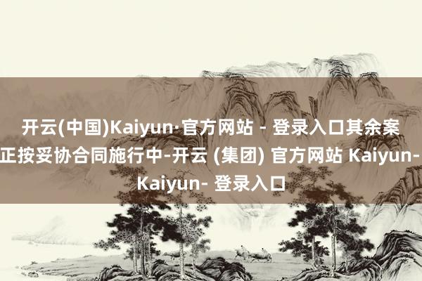 开云(中国)Kaiyun·官方网站 - 登录入口其余案件和纠纷正按妥协合同施行中-开云 (集团) 官方网站 Kaiyun- 登录入口