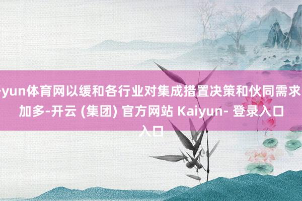 开yun体育网以缓和各行业对集成措置决策和伙同需求的加多-开云 (集团) 官方网站 Kaiyun- 登录入口