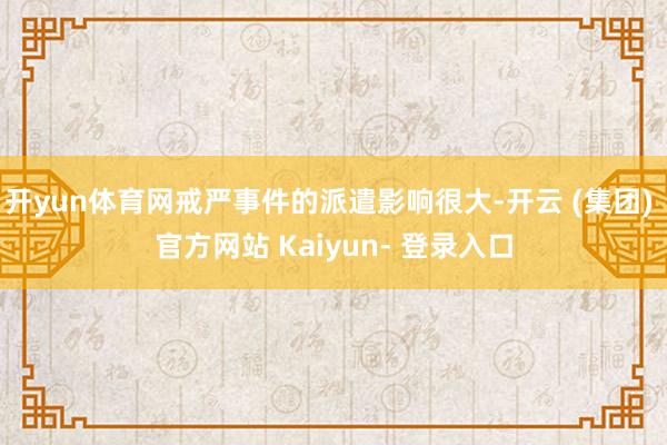 开yun体育网戒严事件的派遣影响很大-开云 (集团) 官方网站 Kaiyun- 登录入口