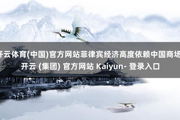 开云体育(中国)官方网站菲律宾经济高度依赖中国商场-开云 (集团) 官方网站 Kaiyun- 登录入口