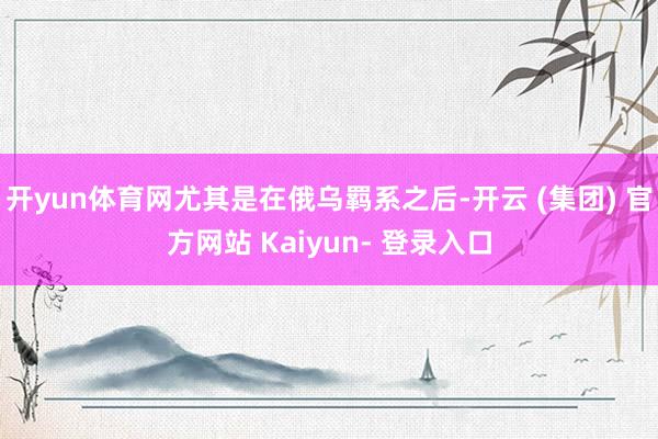 开yun体育网尤其是在俄乌羁系之后-开云 (集团) 官方网站 Kaiyun- 登录入口