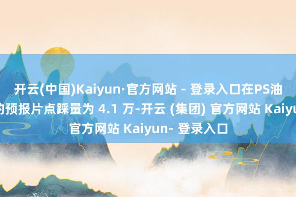 开云(中国)Kaiyun·官方网站 - 登录入口在PS油管账号发布的预报片点踩量为 4.1 万-开云 (集团) 官方网站 Kaiyun- 登录入口