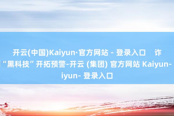 开云(中国)Kaiyun·官方网站 - 登录入口    诈骗物联网“黑科技”开拓预警-开云 (集团) 官方网站 Kaiyun- 登录入口
