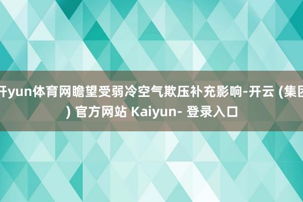 开yun体育网瞻望受弱冷空气欺压补充影响-开云 (集团) 官方网站 Kaiyun- 登录入口
