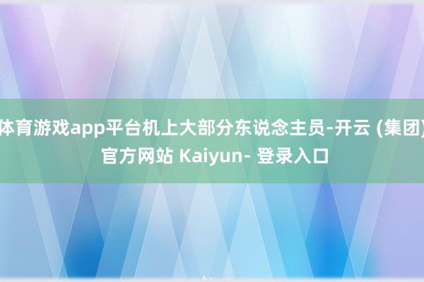 体育游戏app平台机上大部分东说念主员-开云 (集团) 官方网站 Kaiyun- 登录入口