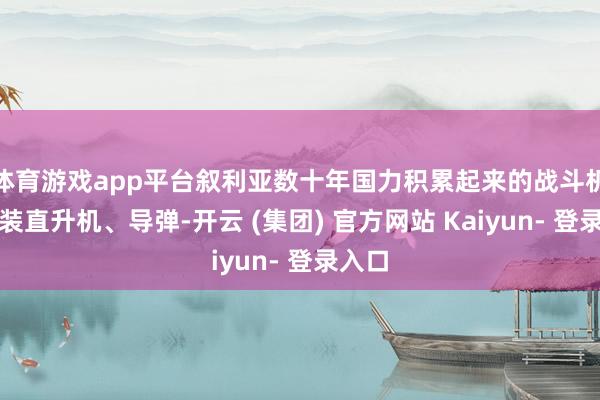 体育游戏app平台叙利亚数十年国力积累起来的战斗机、武装直升机、导弹-开云 (集团) 官方网站 Kaiyun- 登录入口