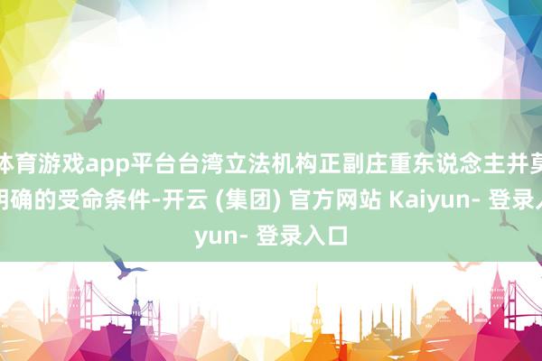 体育游戏app平台台湾立法机构正副庄重东说念主并莫得明确的受命条件-开云 (集团) 官方网站 Kaiyun- 登录入口