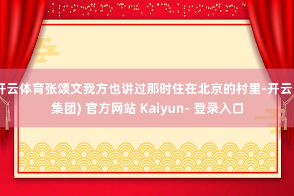 开云体育张颂文我方也讲过那时住在北京的村里-开云 (集团) 官方网站 Kaiyun- 登录入口
