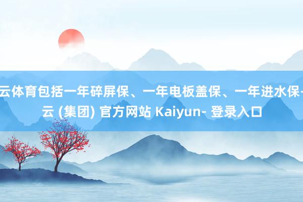开云体育包括一年碎屏保、一年电板盖保、一年进水保-开云 (集团) 官方网站 Kaiyun- 登录入口