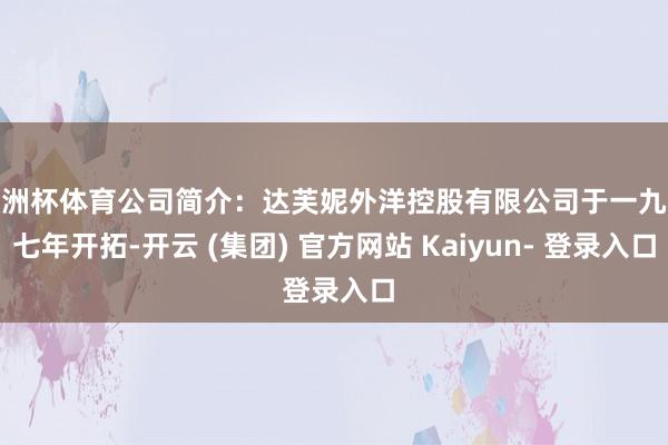 欧洲杯体育公司简介：达芙妮外洋控股有限公司于一九八七年开拓-开云 (集团) 官方网站 Kaiyun- 登录入口