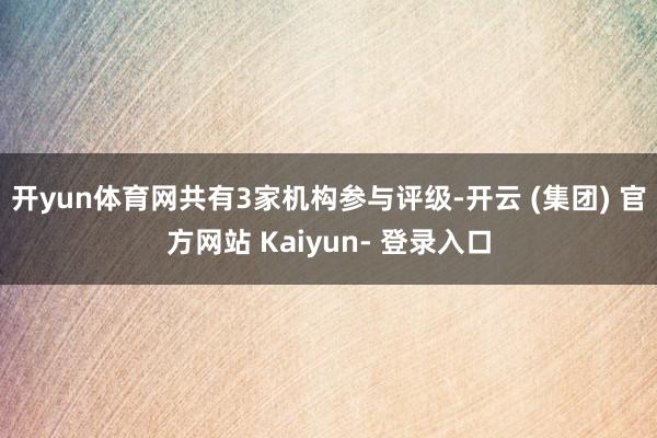 开yun体育网共有3家机构参与评级-开云 (集团) 官方网站 Kaiyun- 登录入口