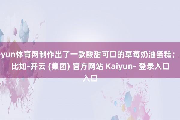 开yun体育网制作出了一款酸甜可口的草莓奶油蛋糕；又比如-开云 (集团) 官方网站 Kaiyun- 登录入口