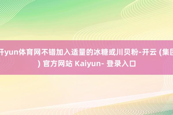 开yun体育网不错加入适量的冰糖或川贝粉-开云 (集团) 官方网站 Kaiyun- 登录入口