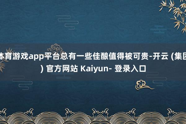 体育游戏app平台总有一些佳酿值得被可贵-开云 (集团) 官方网站 Kaiyun- 登录入口