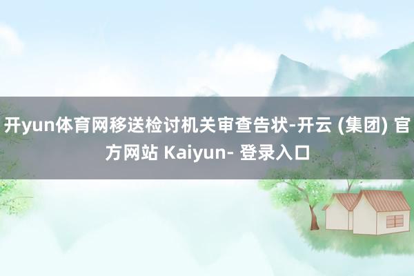 开yun体育网移送检讨机关审查告状-开云 (集团) 官方网站 Kaiyun- 登录入口