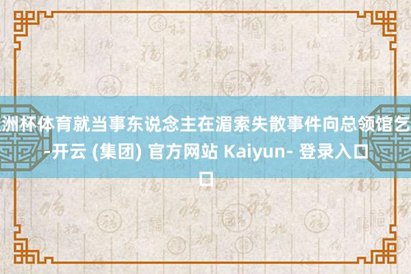 欧洲杯体育就当事东说念主在湄索失散事件向总领馆乞助-开云 (集团) 官方网站 Kaiyun- 登录入口