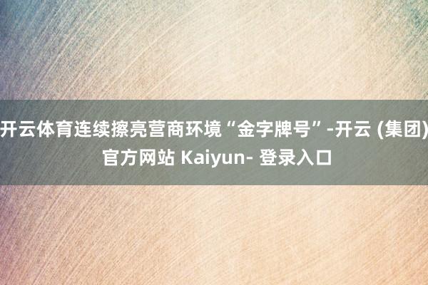 开云体育连续擦亮营商环境“金字牌号”-开云 (集团) 官方网站 Kaiyun- 登录入口