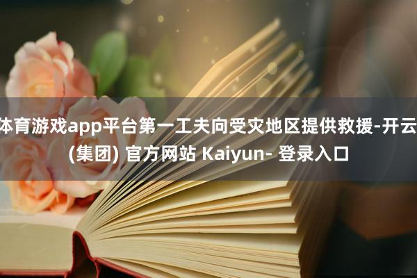 体育游戏app平台第一工夫向受灾地区提供救援-开云 (集团) 官方网站 Kaiyun- 登录入口