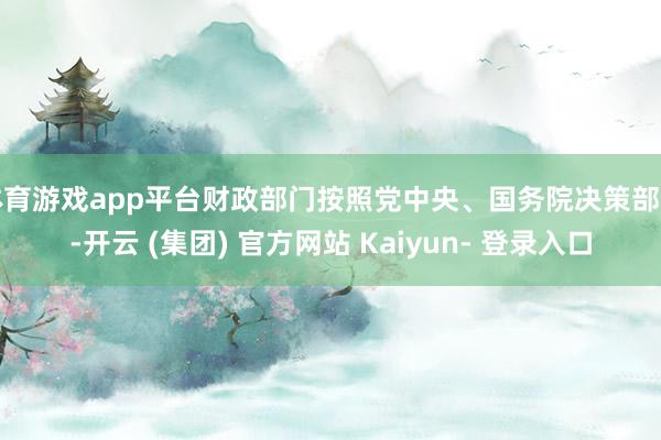体育游戏app平台财政部门按照党中央、国务院决策部署-开云 (集团) 官方网站 Kaiyun- 登录入口
