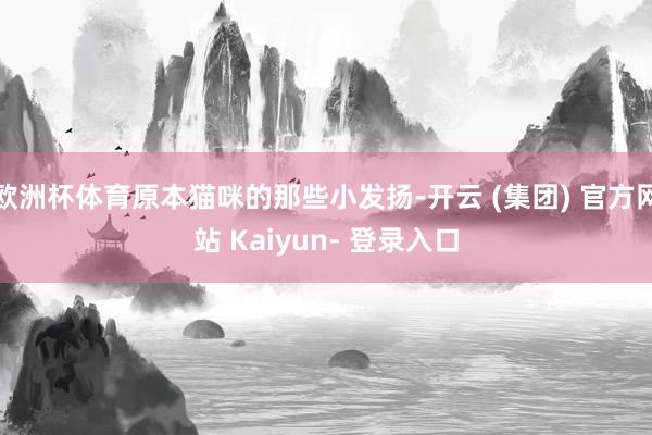 欧洲杯体育原本猫咪的那些小发扬-开云 (集团) 官方网站 Kaiyun- 登录入口