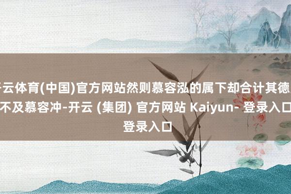 开云体育(中国)官方网站然则慕容泓的属下却合计其德望不及慕容冲-开云 (集团) 官方网站 Kaiyun- 登录入口
