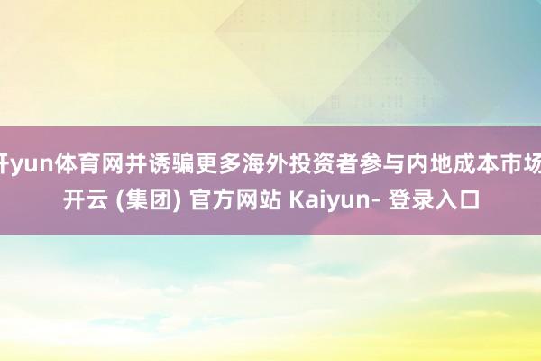 开yun体育网并诱骗更多海外投资者参与内地成本巿场-开云 (集团) 官方网站 Kaiyun- 登录入口