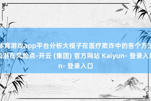 体育游戏app平台分析大模子在医疗欺诈中的各个方法和潜在风险点-开云 (集团) 官方网站 Kaiyun- 登录入口