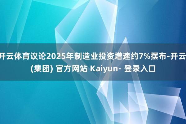 开云体育议论2025年制造业投资增速约7%摆布-开云 (集团) 官方网站 Kaiyun- 登录入口