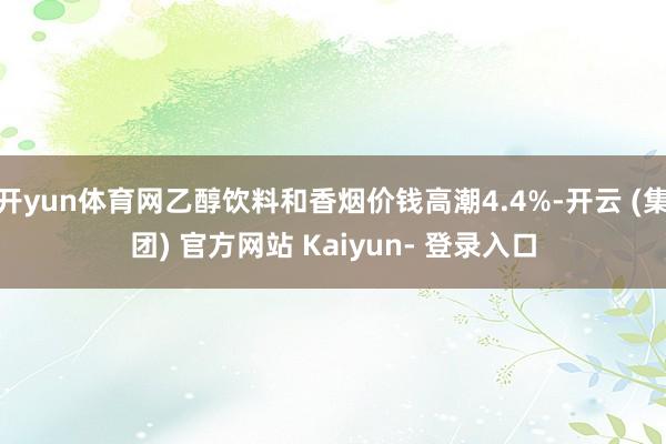 开yun体育网乙醇饮料和香烟价钱高潮4.4%-开云 (集团) 官方网站 Kaiyun- 登录入口