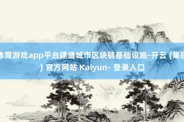 体育游戏app平台建造城市区块链基础设施-开云 (集团) 官方网站 Kaiyun- 登录入口