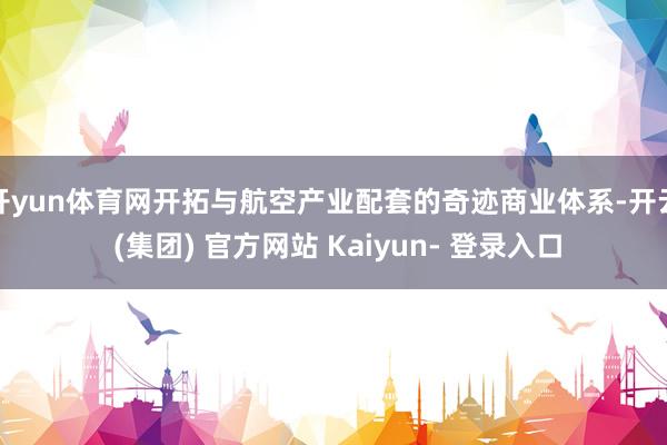 开yun体育网开拓与航空产业配套的奇迹商业体系-开云 (集团) 官方网站 Kaiyun- 登录入口