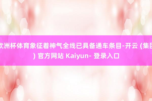 欧洲杯体育象征着神气全线已具备通车条目-开云 (集团) 官方网站 Kaiyun- 登录入口