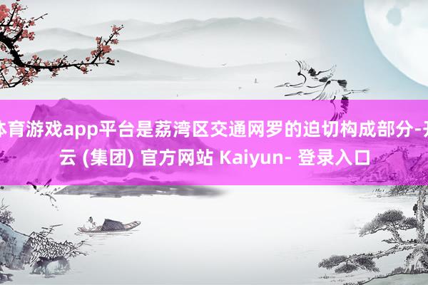 体育游戏app平台是荔湾区交通网罗的迫切构成部分-开云 (集团) 官方网站 Kaiyun- 登录入口